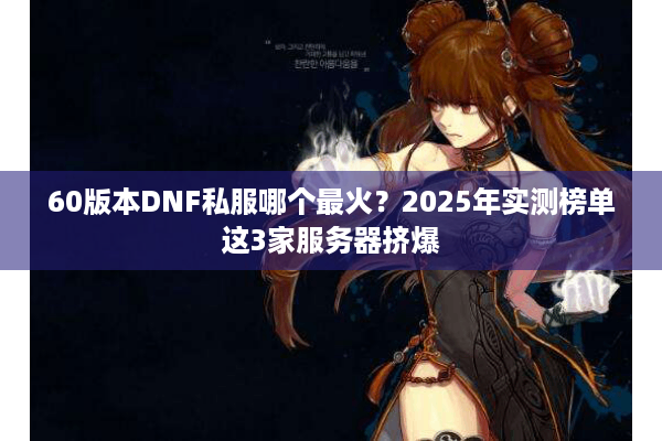 60版本DNF私服哪个最火？2025年实测榜单这3家服务器挤爆