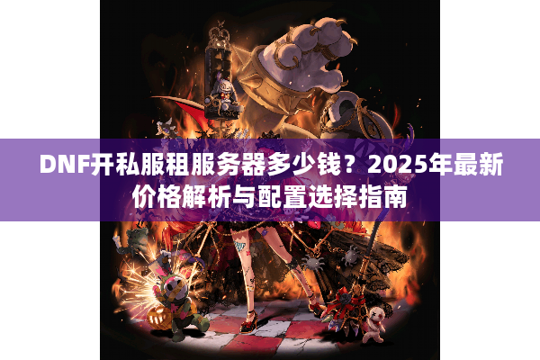 DNF开私服租服务器多少钱？2025年最新价格解析与配置选择指南