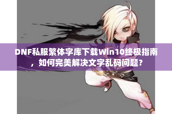 DNF私服繁体字库下载Win10终极指南，如何完美解决文字乱码问题？