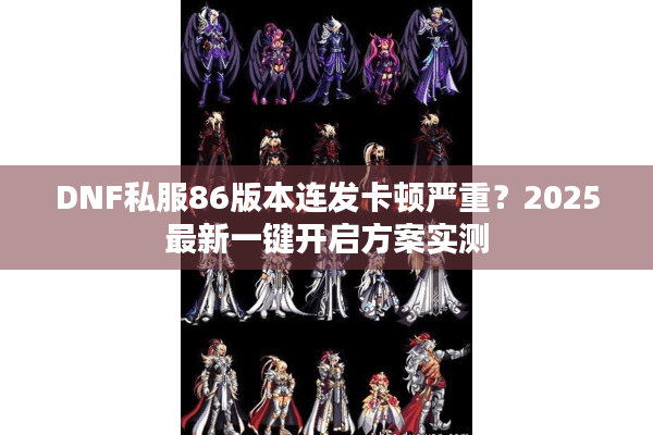DNF私服86版本连发卡顿严重？2025最新一键开启方案实测