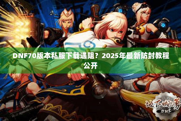 DNF70版本私服下载遇阻？2025年最新防封教程公开