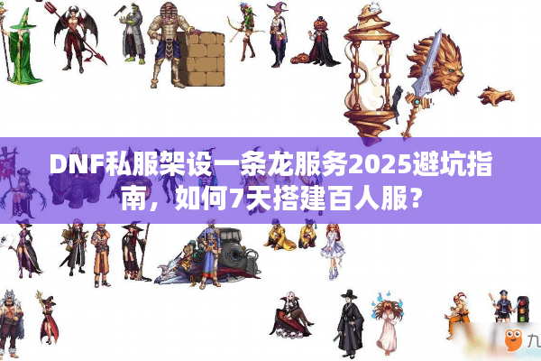 DNF私服架设一条龙服务2025避坑指南，如何7天搭建百人服？
