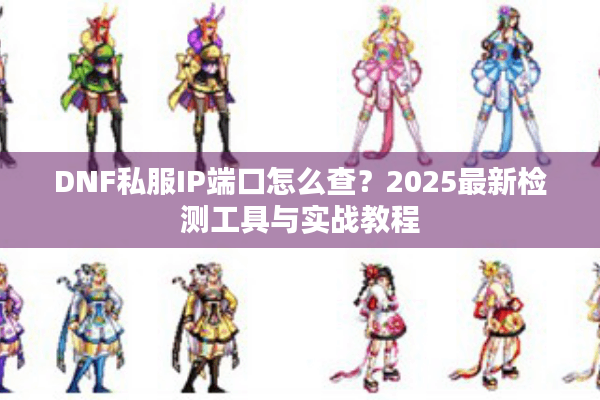 DNF私服IP端口怎么查？2025最新检测工具与实战教程