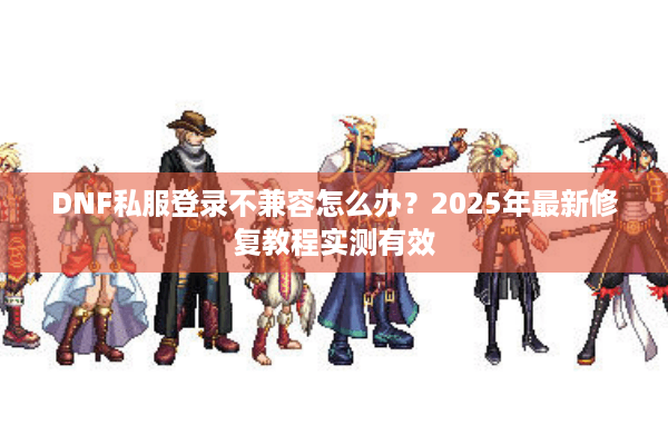 DNF私服登录不兼容怎么办？2025年最新修复教程实测有效