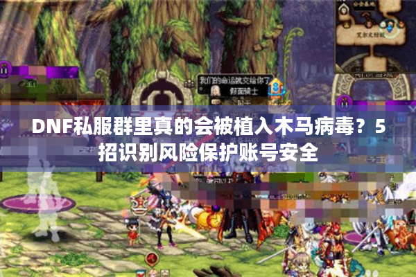 DNF私服群里真的会被植入木马病毒？5招识别风险保护账号安全