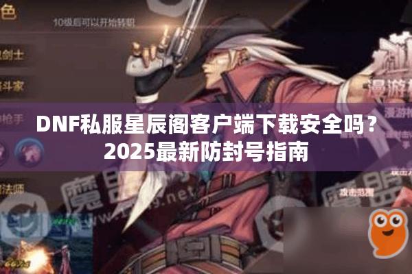 DNF私服星辰阁客户端下载安全吗？2025最新防封号指南