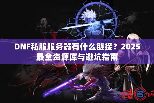 DNF私服服务器有什么链接？2025最全资源库与避坑指南