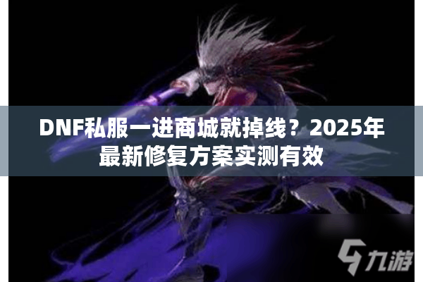 DNF私服一进商城就掉线？2025年最新修复方案实测有效