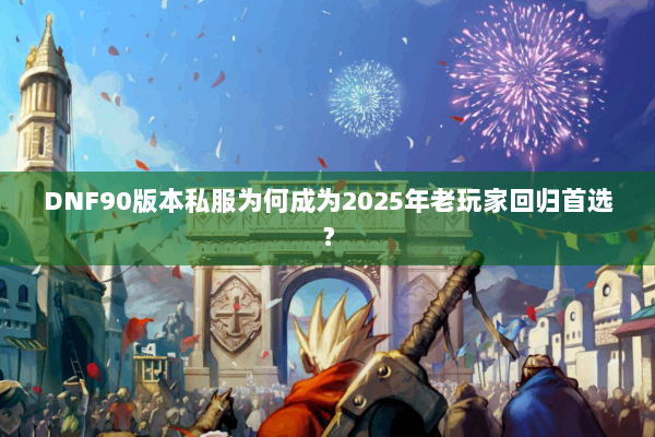 DNF90版本私服为何成为2025年老玩家回归首选？