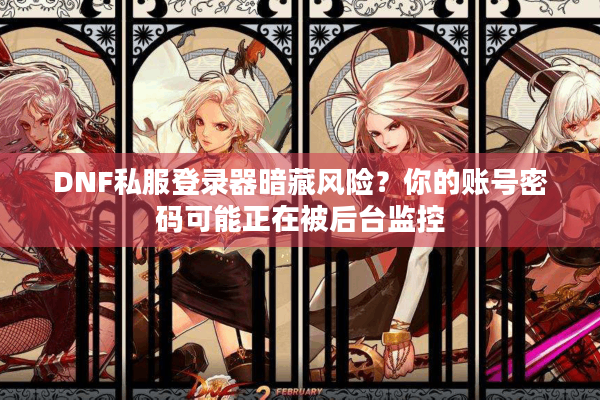 DNF私服登录器暗藏风险？你的账号密码可能正在被后台监控