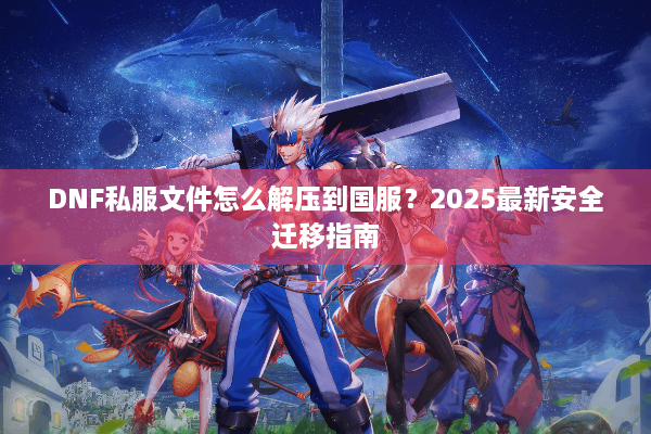 DNF私服文件怎么解压到国服？2025最新安全迁移指南