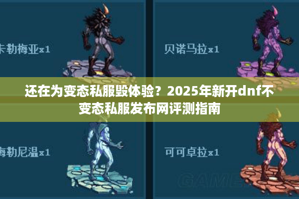 还在为变态私服毁体验？2025年新开dnf不变态私服发布网评测指南