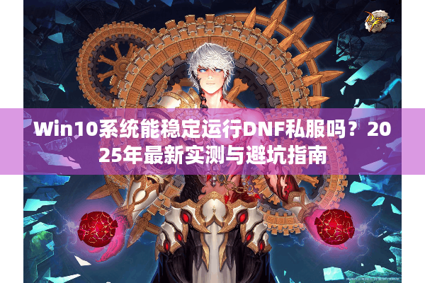 Win10系统能稳定运行DNF私服吗？2025年最新实测与避坑指南