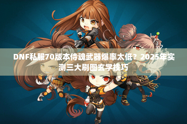 DNF私服70版本侍魂武器爆率太低？2025年实测三大刷图玄学技巧