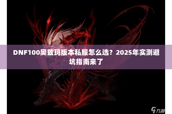DNF100奥兹玛版本私服怎么选？2025年实测避坑指南来了
