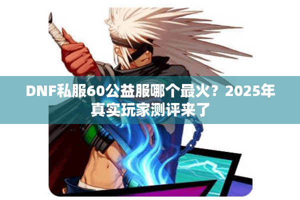 DNF私服60公益服哪个最火？2025年真实玩家测评来了