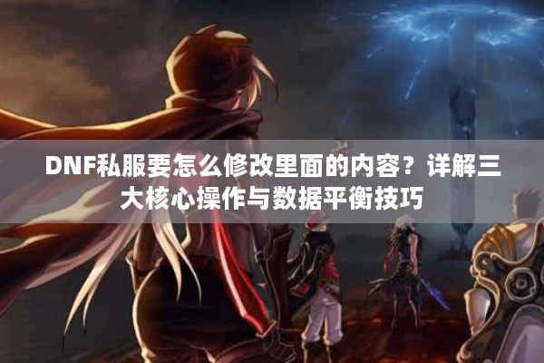 DNF私服要怎么修改里面的内容？详解三大核心操作与数据平衡技巧