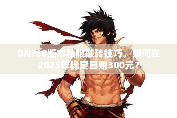 DNF60版本私服搬砖技巧，如何在2025年稳定日赚300元？