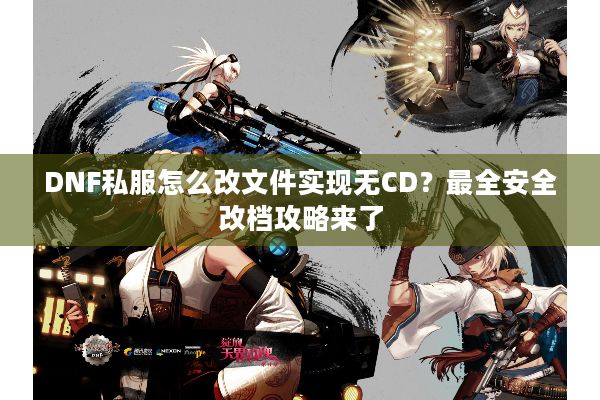 DNF私服怎么改文件实现无CD？最全安全改档攻略来了