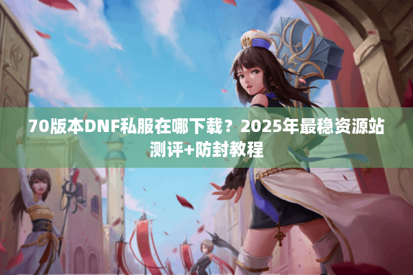 70版本DNF私服在哪下载？2025年最稳资源站测评+防封教程