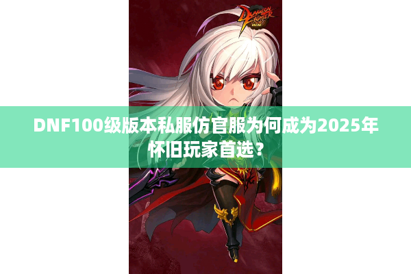 DNF100级版本私服仿官服为何成为2025年怀旧玩家首选？