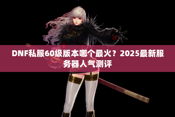 DNF私服60级版本哪个最火？2025最新服务器人气测评