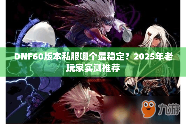 DNF60版本私服哪个最稳定？2025年老玩家实测推荐
