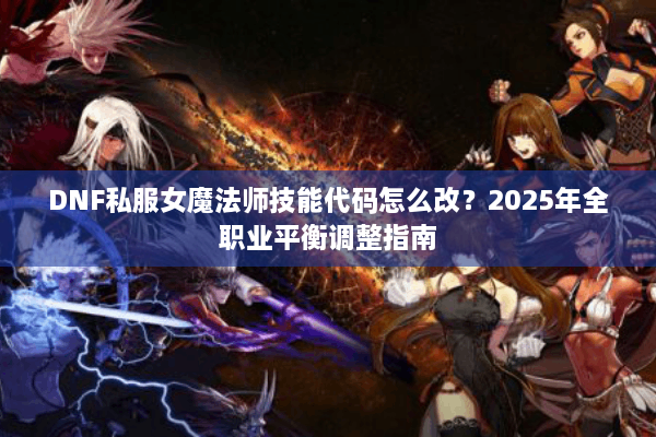 DNF私服女魔法师技能代码怎么改？2025年全职业平衡调整指南