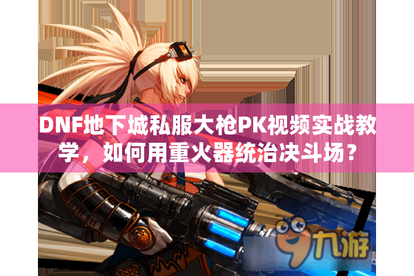 DNF地下城私服大枪PK视频实战教学，如何用重火器统治决斗场？