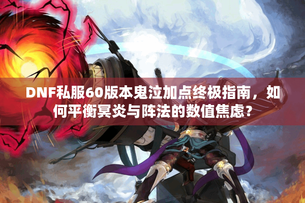 DNF私服60版本鬼泣加点终极指南，如何平衡冥炎与阵法的数值焦虑？