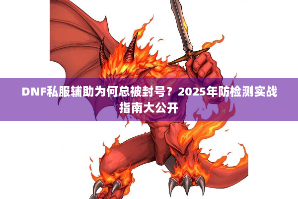 DNF私服辅助为何总被封号？2025年防检测实战指南大公开