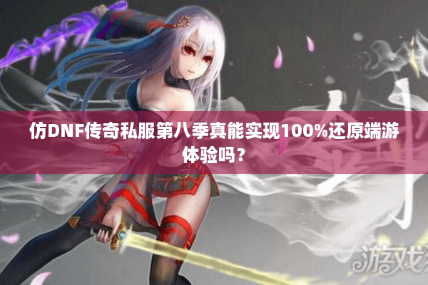 仿DNF传奇私服第八季真能实现100%还原端游体验吗？