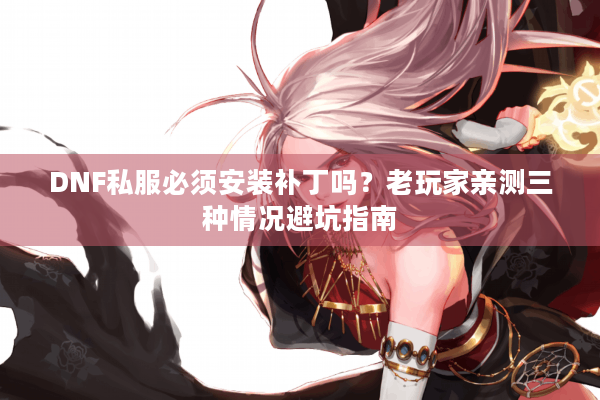 DNF私服必须安装补丁吗？老玩家亲测三种情况避坑指南