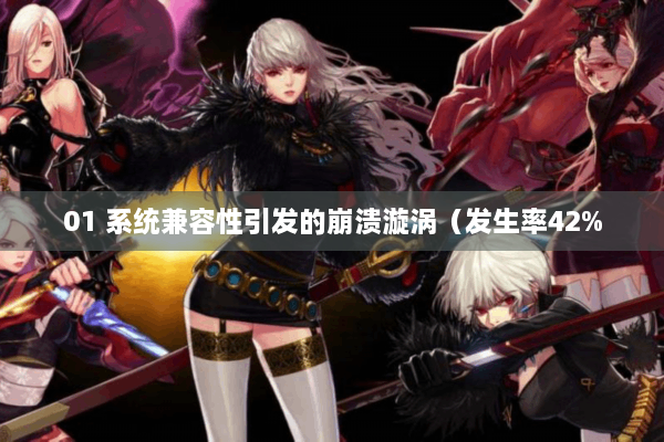01 系统兼容性引发的崩溃漩涡（发生率42%