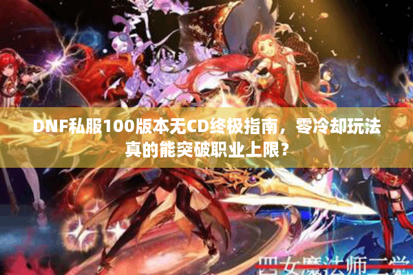 DNF私服100版本无CD终极指南，零冷却玩法真的能突破职业上限？