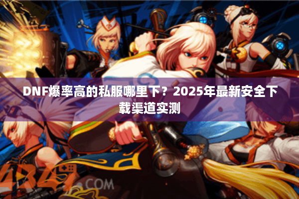 DNF爆率高的私服哪里下？2025年最新安全下载渠道实测
