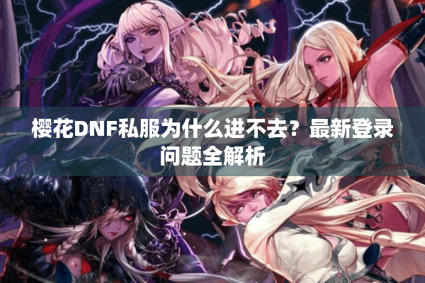 樱花DNF私服为什么进不去？最新登录问题全解析