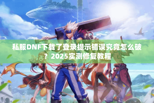 私服DNF下载了登录提示错误究竟怎么破？2025实测修复教程