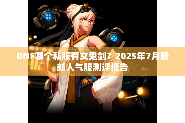 DNF哪个私服有女鬼剑？2025年7月最新人气服测评报告