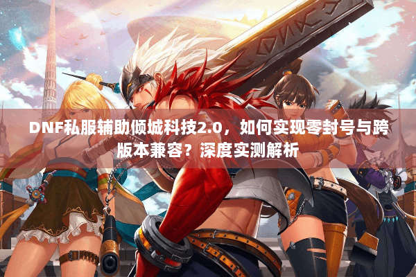 DNF私服辅助倾城科技2.0，如何实现零封号与跨版本兼容？深度实测解析