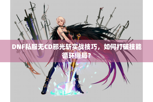 DNF私服无CD邪光斩实战技巧，如何打破技能循环僵局？