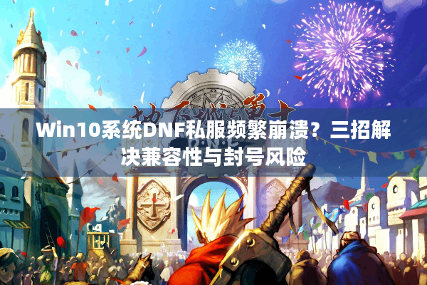 Win10系统DNF私服频繁崩溃？三招解决兼容性与封号风险