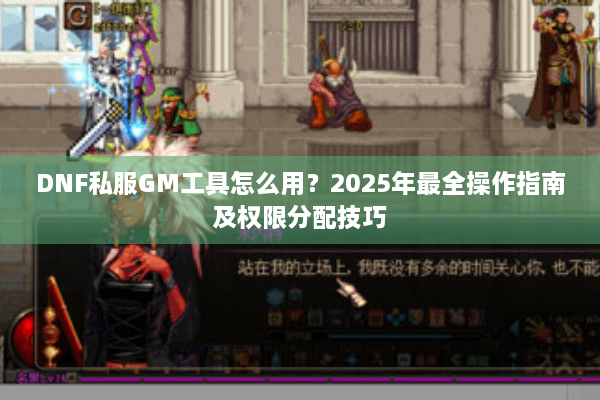 DNF私服GM工具怎么用？2025年最全操作指南及权限分配技巧