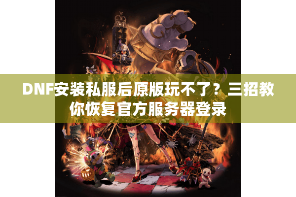 DNF安装私服后原版玩不了？三招教你恢复官方服务器登录