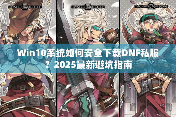 Win10系统如何安全下载DNF私服？2025最新避坑指南