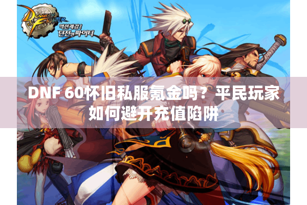 DNF 60怀旧私服氪金吗？平民玩家如何避开充值陷阱