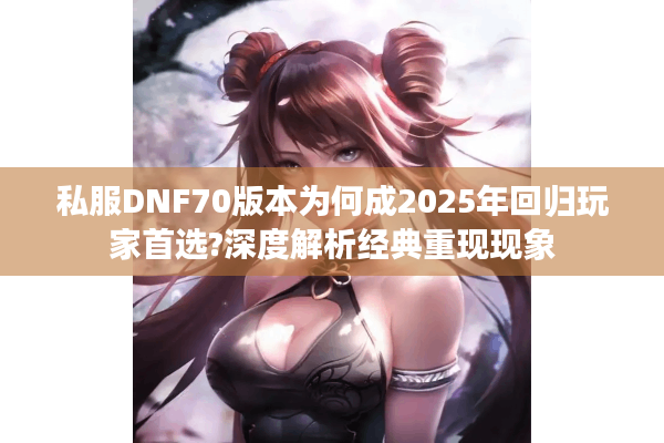 私服DNF70版本为何成2025年回归玩家首选?深度解析经典重现现象