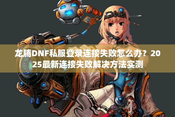 龙腾DNF私服登录连接失败怎么办？2025最新连接失败解决方法实测