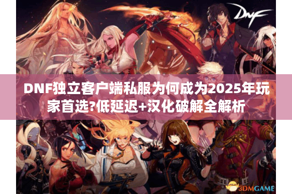 DNF独立客户端私服为何成为2025年玩家首选?低延迟+汉化破解全解析