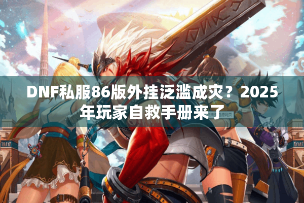 DNF私服86版外挂泛滥成灾？2025年玩家自救手册来了
